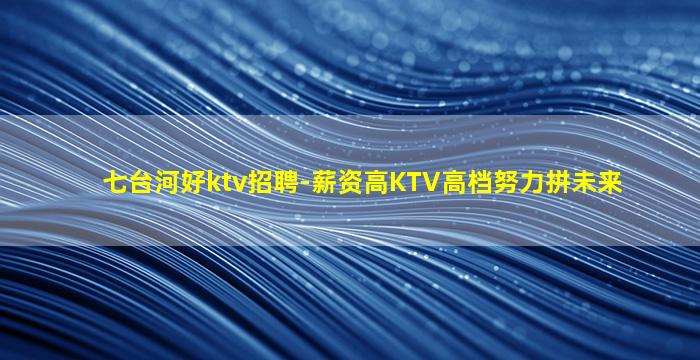 七台河好ktv招聘-薪资高KTV高档努力拼未来